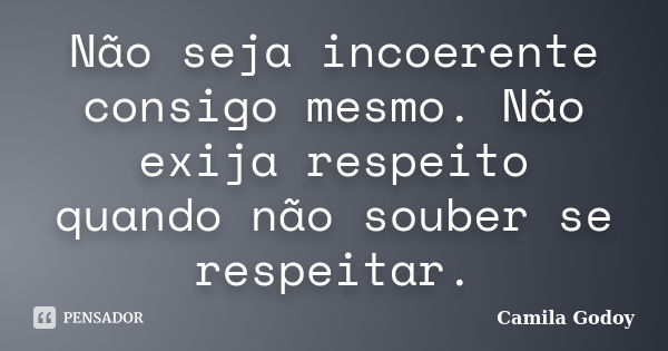 Não seja incoerente consigo mesmo. Não exija respeito quando não souber se respeitar.... Frase de Camila Godoy.