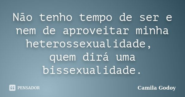 Não tenho tempo de ser e nem de aproveitar minha heterossexualidade, quem dirá uma bissexualidade.... Frase de Camila Godoy.