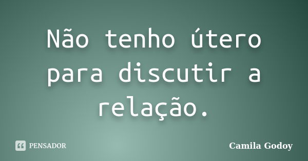 Não tenho útero para discutir a relação.... Frase de Camila Godoy.