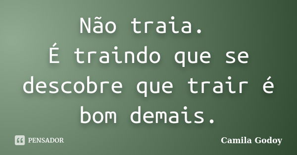 Não traia. É traindo que se descobre que trair é bom demais.... Frase de Camila Godoy.