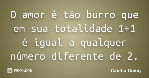 O amor é tão burro que em sua totalidade 1+1 é igual a qualquer número diferente de 2.... Frase de Camila Godoy.