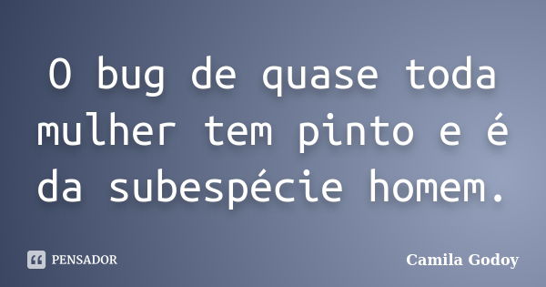 O bug de quase toda mulher tem pinto e é da subespécie homem.... Frase de Camila Godoy.