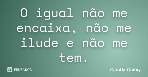 O igual não me encaixa, não me ilude e não me tem.... Frase de Camila Godoy.