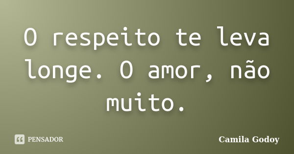 O respeito te leva longe. O amor, não muito.... Frase de Camila Godoy.