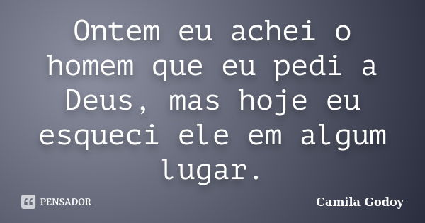 Ontem eu achei o homem que eu pedi a Deus, mas hoje eu esqueci ele em algum lugar.... Frase de Camila Godoy.