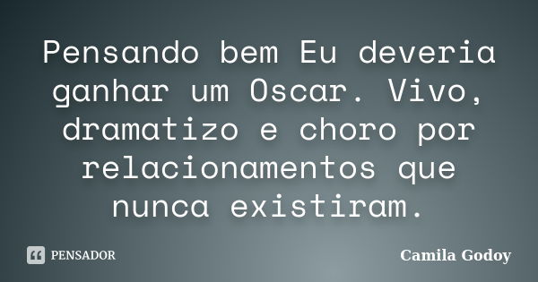 Pensando bem Eu deveria ganhar um Oscar. Vivo, dramatizo e choro por relacionamentos que nunca existiram.... Frase de Camila Godoy.