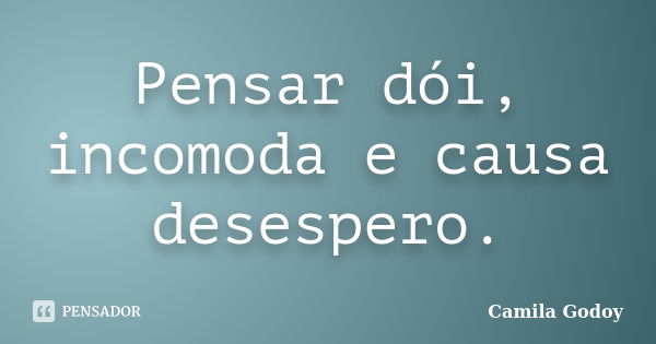 Pensar dói, incomoda e causa desespero.... Frase de Camila Godoy.