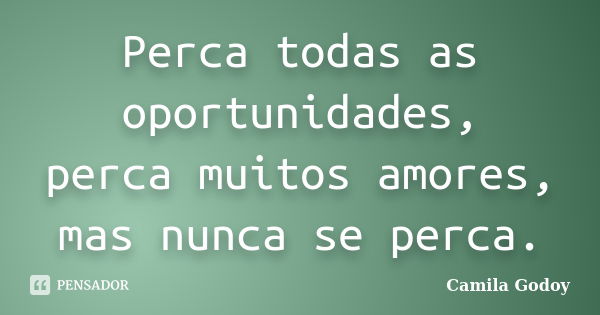 Perca todas as oportunidades, perca muitos amores, mas nunca se perca.... Frase de Camila Godoy.