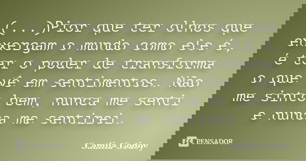(...)Pior que ter olhos que enxergam o mundo como ele é, é ter o poder de transforma o que vê em sentimentos. Não me sinto bem, nunca me senti e nunca me sentir... Frase de Camila Godoy.