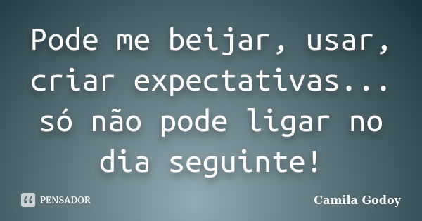 Pode me beijar, usar, criar expectativas... só não pode ligar no dia seguinte!... Frase de Camila Godoy.