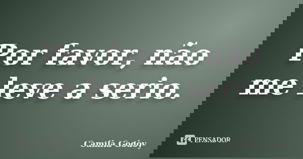Por favor, não me leve a serio.... Frase de Camila Godoy.