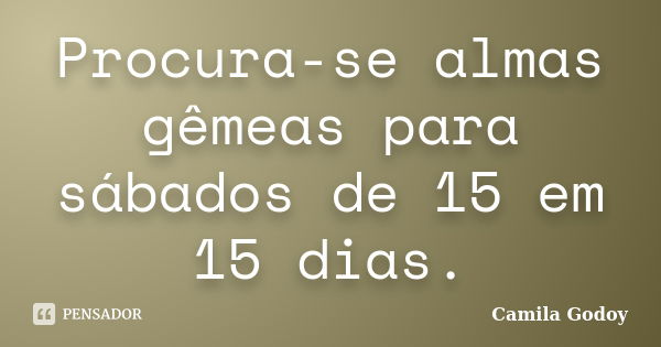 Procura-se almas gêmeas para sábados de 15 em 15 dias.... Frase de Camila Godoy.