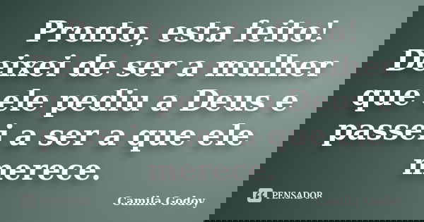 Pronto, esta feito! Deixei de ser a mulher que ele pediu a Deus e passei a ser a que ele merece.... Frase de Camila Godoy.
