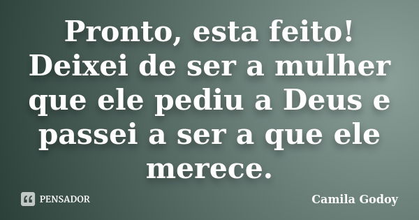 Pronto, esta feito! Deixei de ser a mulher que ele pediu a Deus e passei a ser a que ele merece.... Frase de Camila Godoy.