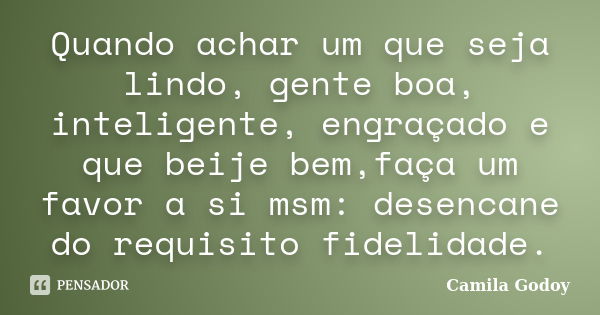 Quando achar um que seja lindo, gente boa, inteligente, engraçado e que beije bem,faça um favor a si msm: desencane do requisito fidelidade.... Frase de Camila Godoy.