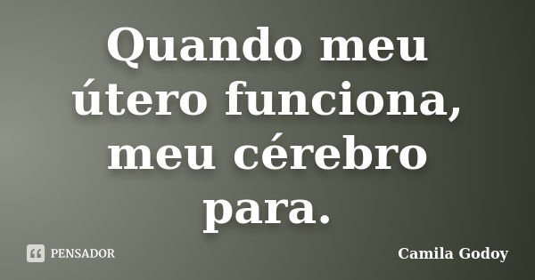 Quando meu útero funciona, meu cérebro para.... Frase de Camila Godoy.