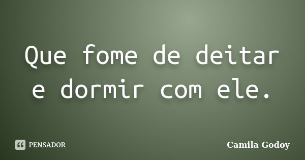 Que fome de deitar e dormir com ele.... Frase de Camila Godoy.