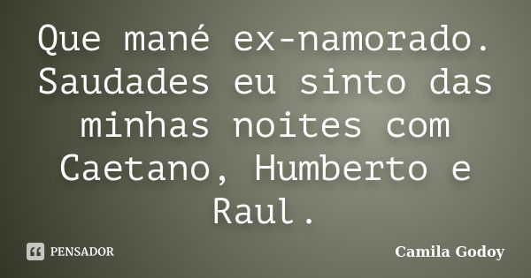 Que mané ex-namorado. Saudades eu sinto das minhas noites com Caetano, Humberto e Raul.... Frase de Camila Godoy.