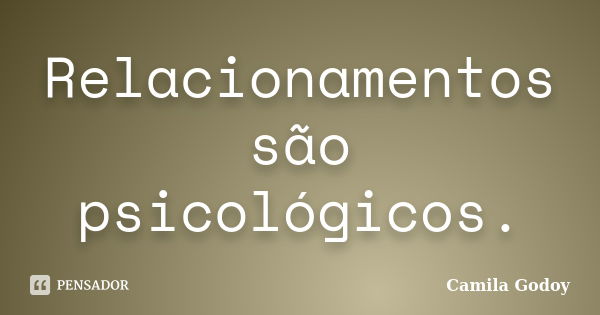 Relacionamentos são psicológicos.... Frase de Camila Godoy.