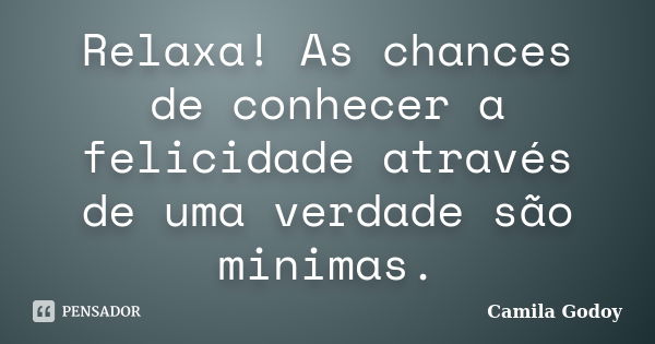 Relaxa! As chances de conhecer a felicidade através de uma verdade são minimas.... Frase de Camila Godoy.