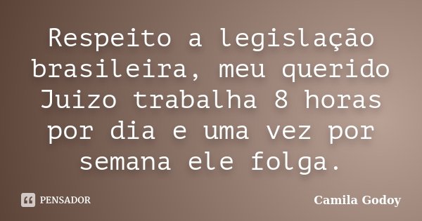 Respeito a legislação brasileira, meu querido Juizo trabalha 8 horas por dia e uma vez por semana ele folga.... Frase de Camila Godoy.