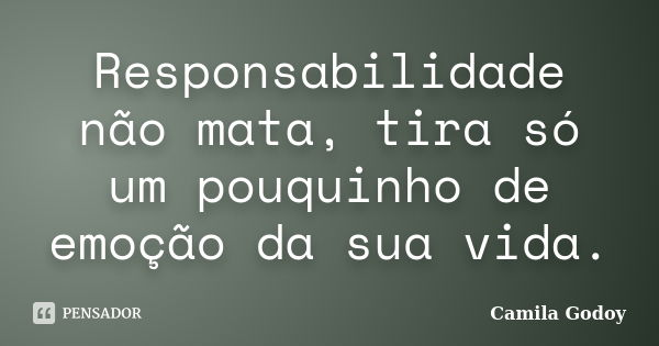 Responsabilidade não mata, tira só um pouquinho de emoção da sua vida.... Frase de Camila Godoy.