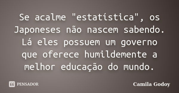 Se acalme "estatística", os Japoneses não nascem sabendo. Lá eles possuem um governo que oferece humildemente a melhor educação do mundo.... Frase de Camila Godoy.