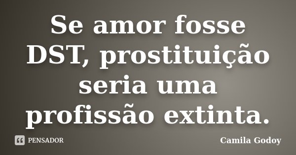Se amor fosse DST, prostituição seria uma profissão extinta.... Frase de Camila Godoy.