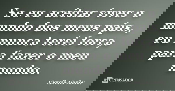 Se eu aceitar viver o mundo dos meus pais, eu nunca terei força para fazer o meu mundo.... Frase de Camila Godoy.
