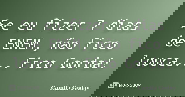 Se eu fizer 7 dias de ENEM, não fico louca... Fico Gorda!... Frase de Camila Godoy.
