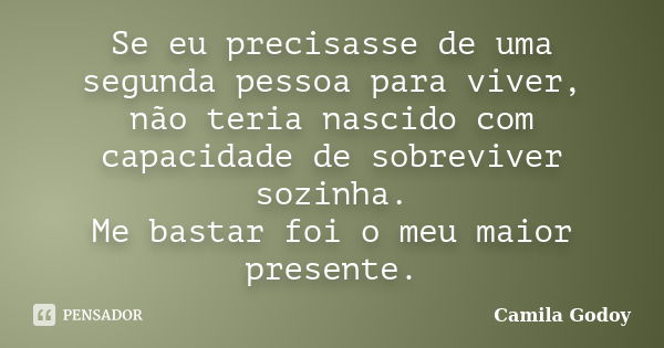 Se eu precisasse de uma segunda pessoa para viver, não teria nascido com capacidade de sobreviver sozinha. Me bastar foi o meu maior presente.... Frase de Camila Godoy.