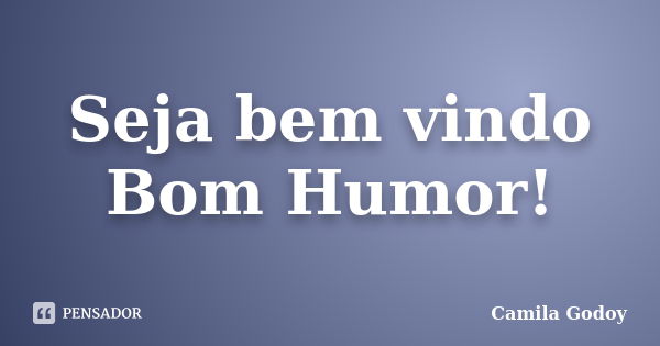 Seja bem vindo Bom Humor!... Frase de Camila Godoy.