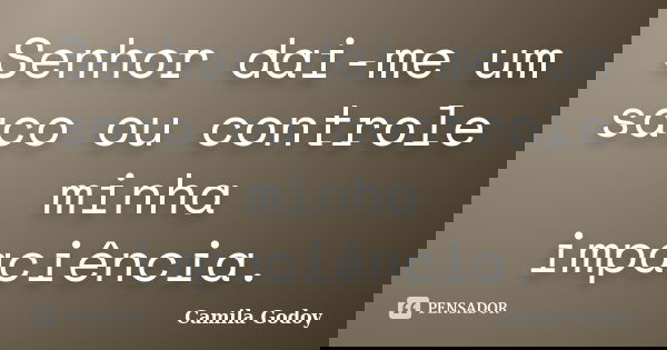 Senhor dai-me um saco ou controle minha impaciência.... Frase de Camila Godoy.