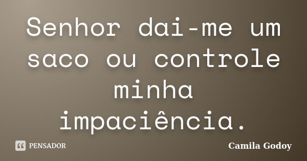 Senhor dai-me um saco ou controle minha impaciência.... Frase de Camila Godoy.