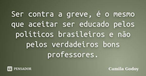 Ser contra a greve, é o mesmo que aceitar ser educado pelos políticos brasileiros e não pelos verdadeiros bons professores.... Frase de Camila Godoy.