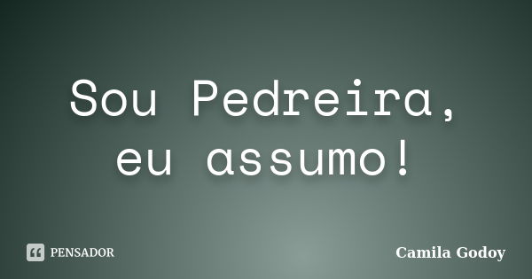 Sou Pedreira, eu assumo!... Frase de Camila Godoy.