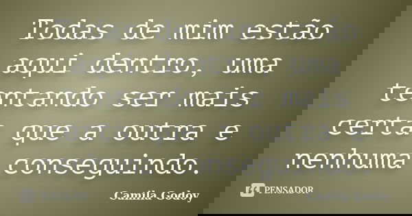 Todas de mim estão aqui dentro, uma tentando ser mais certa que a outra e nenhuma conseguindo.... Frase de Camila Godoy.