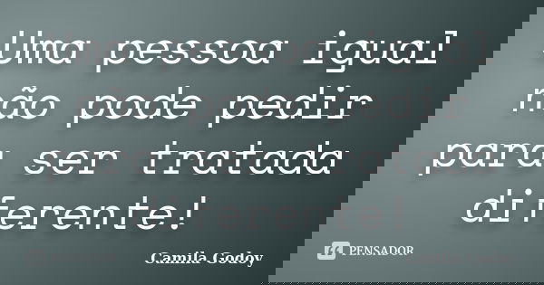 Uma pessoa igual não pode pedir para ser tratada diferente!... Frase de Camila Godoy.