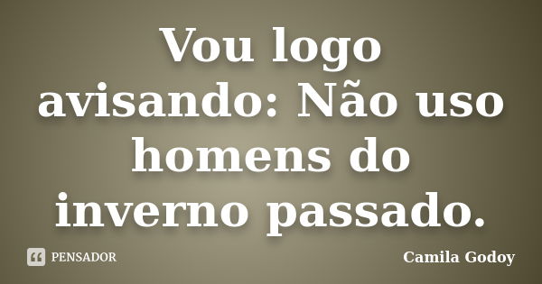 Vou logo avisando: Não uso homens do inverno passado.... Frase de Camila Godoy.