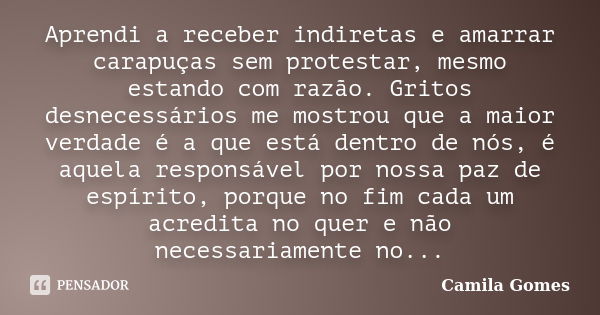 Aprendi a receber indiretas e amarrar carapuças sem protestar, mesmo estando com razão. Gritos desnecessários me mostrou que a maior verdade é a que está dentro... Frase de Camila Gomes.