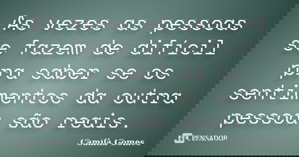 As vezes as pessoas se fazem de difícil pra saber se os sentimentos da outra pessoa são reais.... Frase de Camila Gomes.