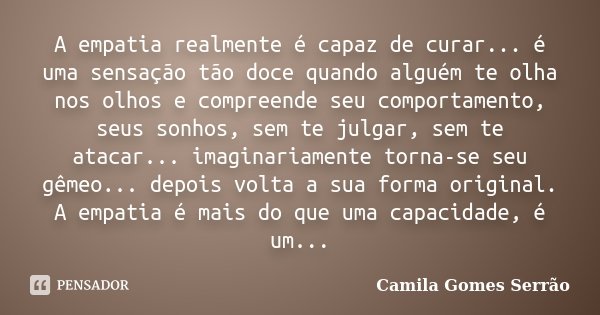 A empatia realmente é capaz de curar... é uma sensação tão doce quando alguém te olha nos olhos e compreende seu comportamento, seus sonhos, sem te julgar, sem ... Frase de Camila Gomes Serrão.