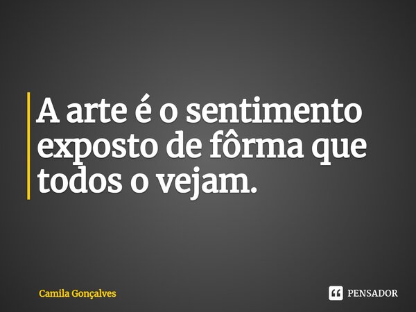 ⁠A arte é o sentimento exposto de fôrma que todos o vejam.... Frase de Camila Gonçalves.