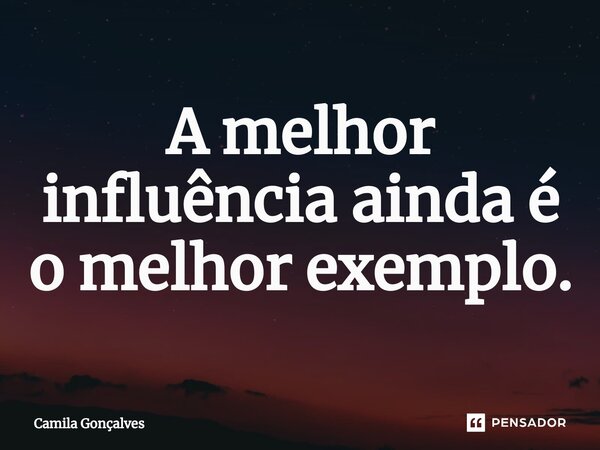 A melhor influência ainda é o melhor exemplo.⁠... Frase de Camila Gonçalves.