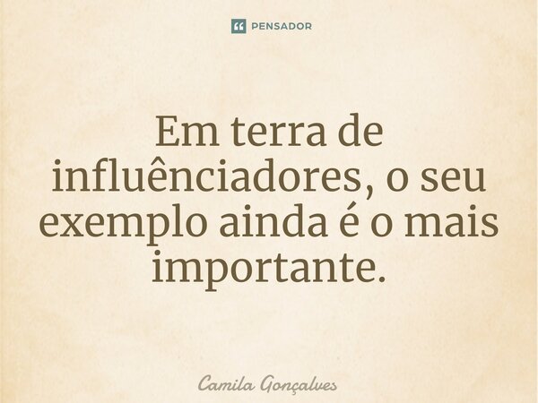 ⁠Em terra de influênciadores, o seu exemplo ainda é o mais importante.... Frase de Camila Gonçalves.