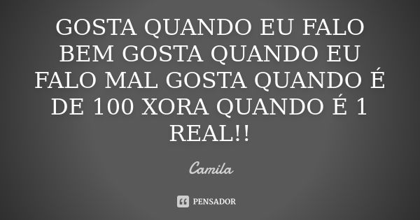 GOSTA QUANDO EU FALO BEM GOSTA QUANDO EU FALO MAL GOSTA QUANDO É DE 100 XORA QUANDO É 1 REAL!!... Frase de Camila.