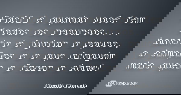 Fácil é quando você tem todos os recursos... bonito é juntar o pouco, o simples e o que ninguém mais quer e fazer o show!... Frase de Camila Gouveia.