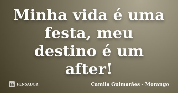 Minha vida é uma festa, meu destino é um after!... Frase de Camila Guimarães - Morango.