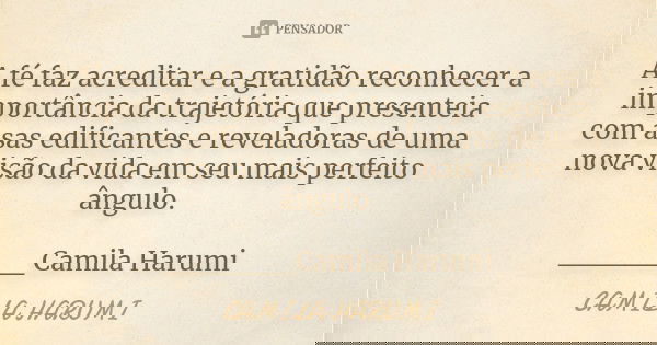 A fé faz acreditar e a gratidão reconhecer a importância da trajetória que presenteia com asas edificantes e reveladoras de uma nova visão da vida em seu mais p... Frase de CAMILA HARUMI.
