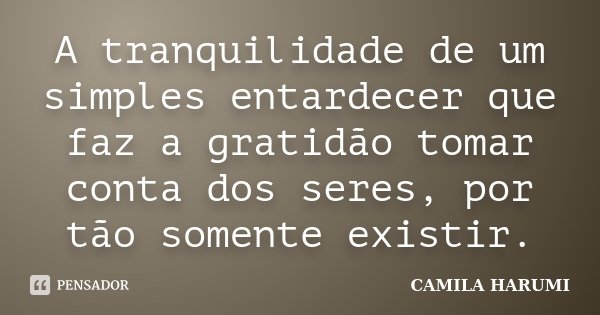 A tranquilidade de um simples entardecer que faz a gratidão tomar conta dos seres, por tão somente existir.... Frase de Camila Harumi.